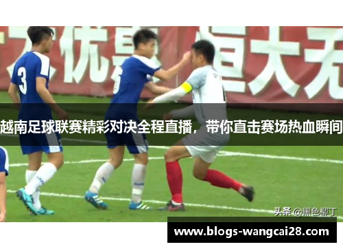 越南足球联赛精彩对决全程直播，带你直击赛场热血瞬间
