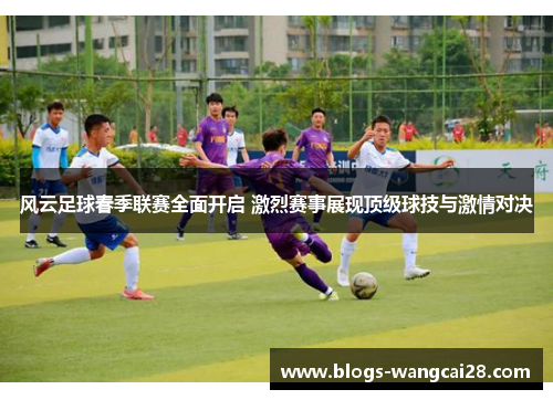 风云足球春季联赛全面开启 激烈赛事展现顶级球技与激情对决